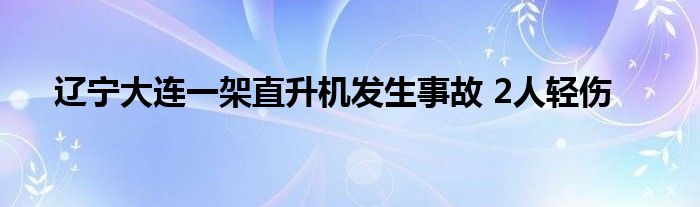 辽宁大连一架直升机发生事故 2人轻伤