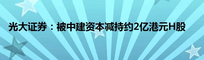 光大证券:被中建资本减持约2亿港元H股
