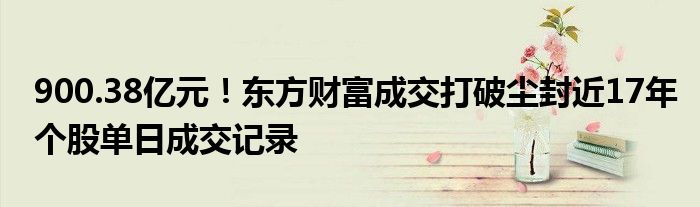 900.38亿元!东方财富成交打破尘封近17年个股单日成交记录