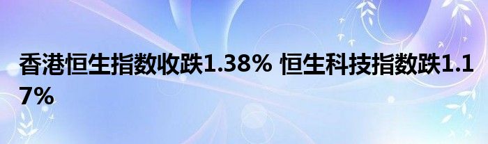 香港恒生指数收跌1.38% 恒生科技指数跌1.17%