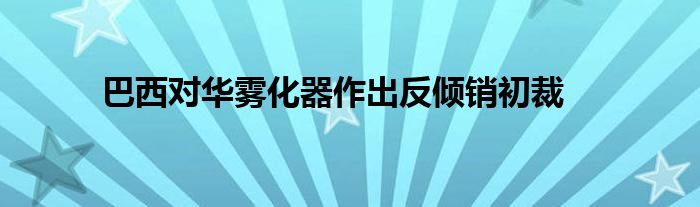 巴西对华雾化器作出反倾销初裁