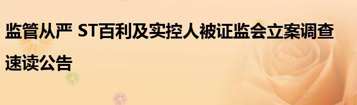 监管从严 ST百利及实控人被证监会立案调查|速读公告