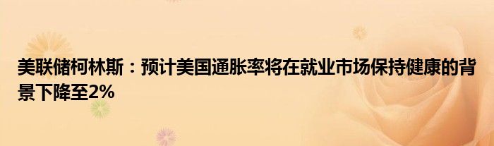 美联储柯林斯:预计美国通胀率将在就业市场保持健康的背景下降至2%
