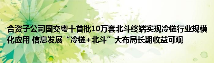合资子公司国交粤十首批10万套北斗终端实现冷链行业规模化应用 信息发展“冷链+北斗”大布局长期收益可观