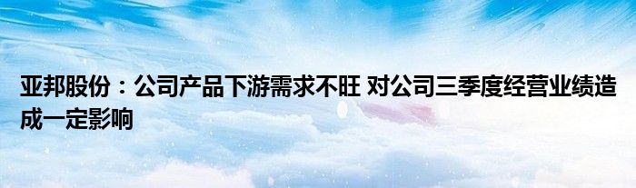 亚邦股份:公司产品下游需求不旺 对公司三季度经营业绩造成一定影响