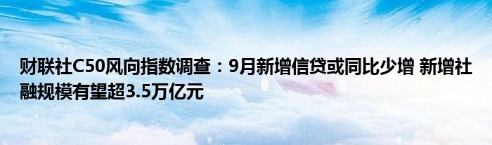 财联社C50风向指数调查:9月新增信贷或同比少增 新增社融规模有望超3.5万亿元