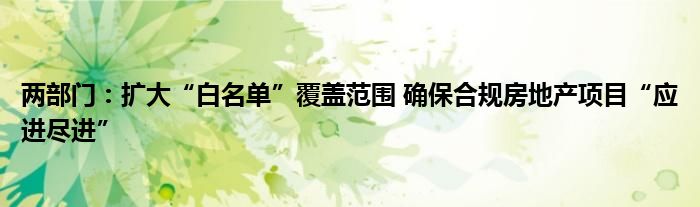 两部门:扩大“白名单”覆盖范围 确保合规房地产项目“应进尽进”