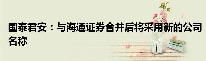 国泰君安:与海通证券合并后将采用新的公司名称