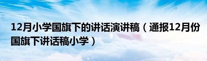 12月小学国旗下的讲话演讲稿(通报12月份国旗下讲话稿小学)