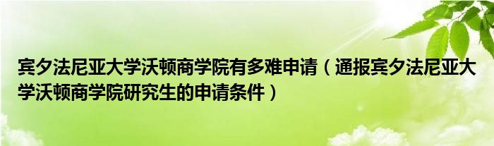 宾夕法尼亚大学沃顿商学院有多难申请(通报宾夕法尼亚大学沃顿商学院研究生的申请条件)