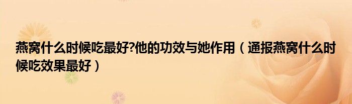 燕窝什么时候吃最好?他的功效与她作用(通报燕窝什么时候吃效果最好)
