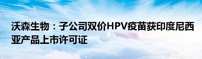 沃森生物:子公司双价HPV疫苗获印度尼西亚产品上市许可证