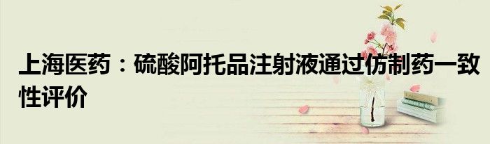 上海医药:硫酸阿托品注射液通过仿制药一致性评价