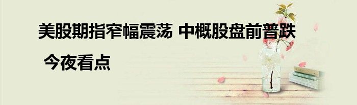 美股期指窄幅震荡 中概股盘前普跌 | 今夜看点