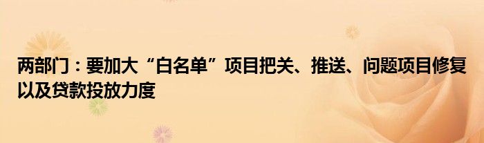 两部门:要加大“白名单”项目把关、推送、问题项目修复以及贷款投放力度