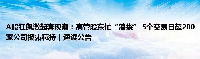 A股狂飙激起套现潮:高管股东忙“落袋” 5个交易日超200家公司披露减持|速读公告
