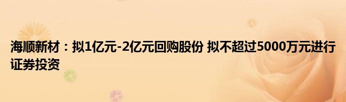 海顺新材:拟1亿元-2亿元回购股份 拟不超过5000万元进行证券投资