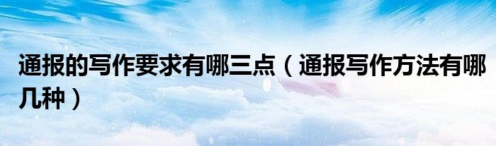 通报的写作要求有哪三点(通报写作方法有哪几种)