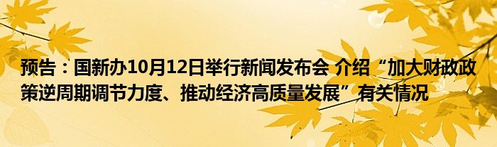 预告:国新办10月12日举行新闻发布会 介绍“加大财政政策逆周期调节力度、推动经济高质量发展”有关情况