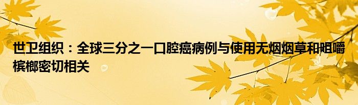 世卫组织:全球三分之一口腔癌病例与使用无烟烟草和咀嚼槟榔密切相关