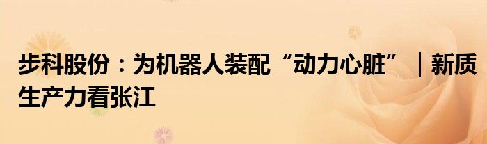 步科股份:为机器人装配“动力心脏”|新质生产力看张江
