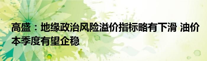 高盛:地缘政治风险溢价指标略有下滑 油价本季度有望企稳