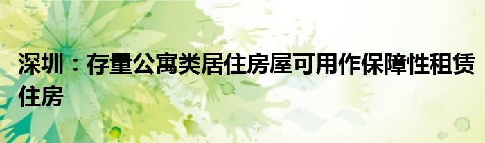 深圳:存量公寓类居住房屋可用作保障性租赁住房