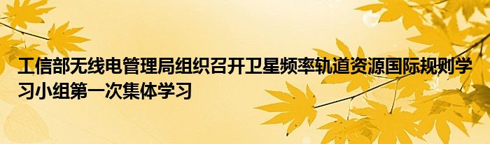 工信部无线电管理局组织召开卫星频率轨道资源国际规则学习小组第一次集体学习