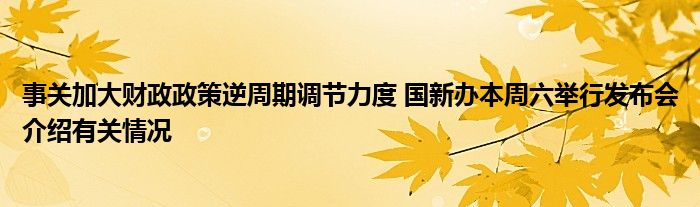 事关加大财政政策逆周期调节力度 国新办本周六举行发布会介绍有关情况
