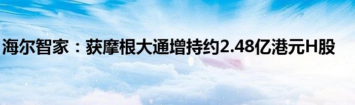 海尔智家:获摩根大通增持约2.48亿港元H股