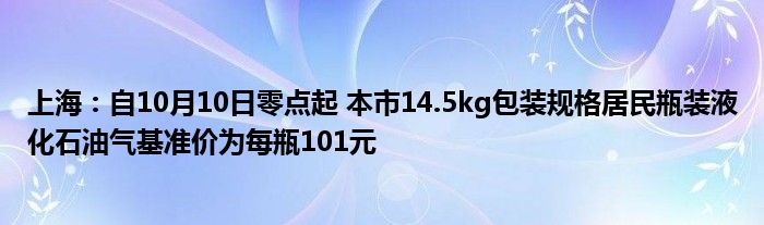 上海:自10月10日零点起 本市14.5kg包装规格居民瓶装液化石油气基准价为每瓶101元