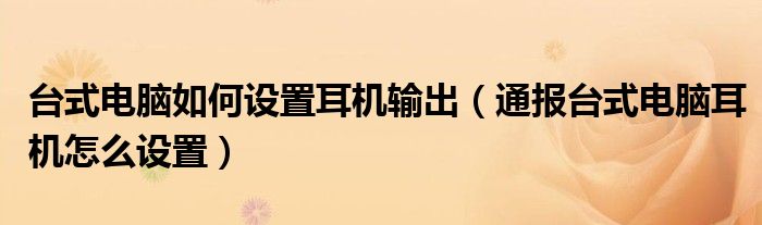 台式电脑如何设置耳机输出(通报台式电脑耳机怎么设置)