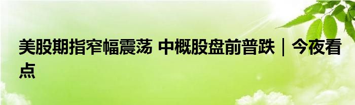 美股期指窄幅震荡 中概股盘前普跌|今夜看点