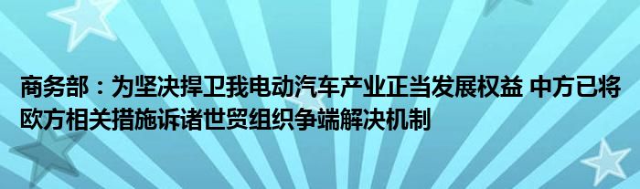 商务部:为坚决捍卫我电动汽车产业正当发展权益 中方已将欧方相关措施诉诸世贸组织争端解决机制