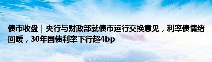 债市收盘|央行与财政部就债市运行交换意见,利率债情绪回暖,30年国债利率下行超4bp