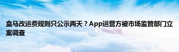 盒马改运费规则只公示两天?App运营方被市场监管部门立案调查