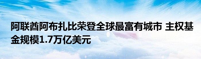 阿联酋阿布扎比荣登全球最富有城市 主权基金规模1.7万亿美元