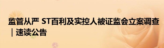监管从严 ST百利及实控人被证监会立案调查|速读公告