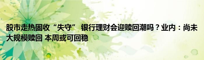 股市走热固收“失守” 银行理财会迎赎回潮吗?业内:尚未大规模赎回 本周或可回稳