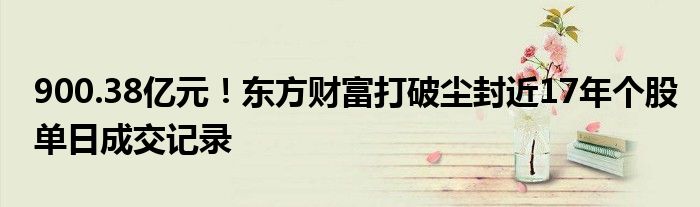 900.38亿元!东方财富打破尘封近17年个股单日成交记录
