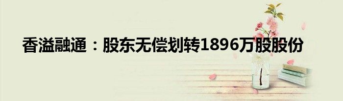 香溢融通:股东无偿划转1896万股股份