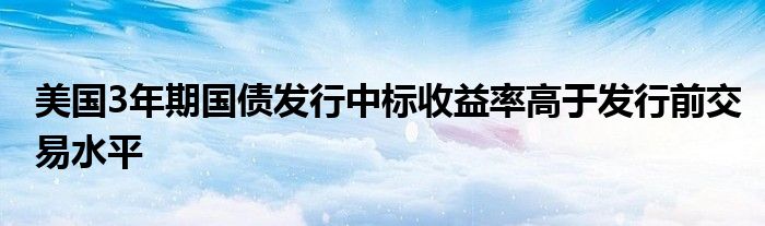 美国3年期国债发行中标收益率高于发行前交易水平
