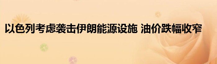 以色列考虑袭击伊朗能源设施 油价跌幅收窄