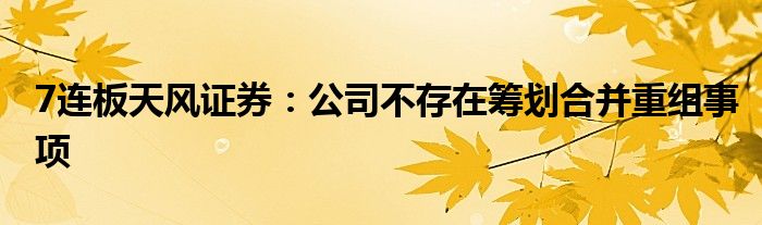 7连板天风证券:公司不存在筹划合并重组事项
