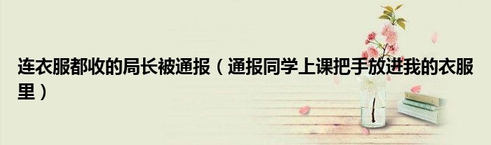 连衣服都收的局长被通报(通报同学上课把手放进我的衣服里)