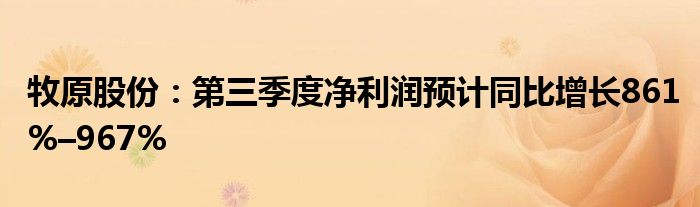 牧原股份:第三季度净利润预计同比增长861%–967%