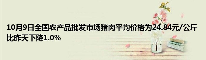 10月9日全国农产品批发市场猪肉平均价格为24.84元/公斤 比昨天下降1.0%