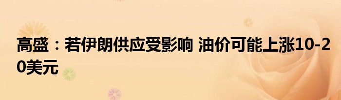 高盛:若伊朗供应受影响 油价可能上涨10-20美元