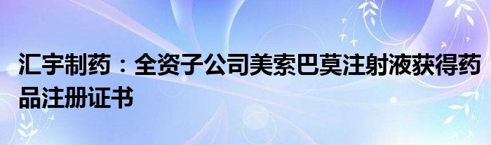 汇宇制药:全资子公司美索巴莫注射液获得药品注册证书