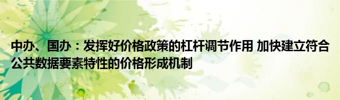 中办、国办:发挥好价格政策的杠杆调节作用 加快建立符合公共数据要素特性的价格形成机制